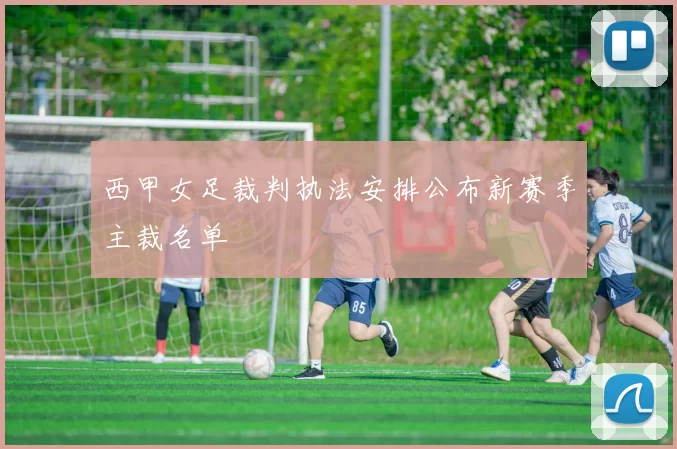 西甲女足裁判执法安排公布新赛季主裁名单