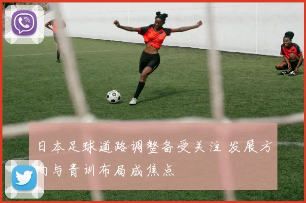 日本足球道路调整备受关注 发展方向与青训布局成焦点