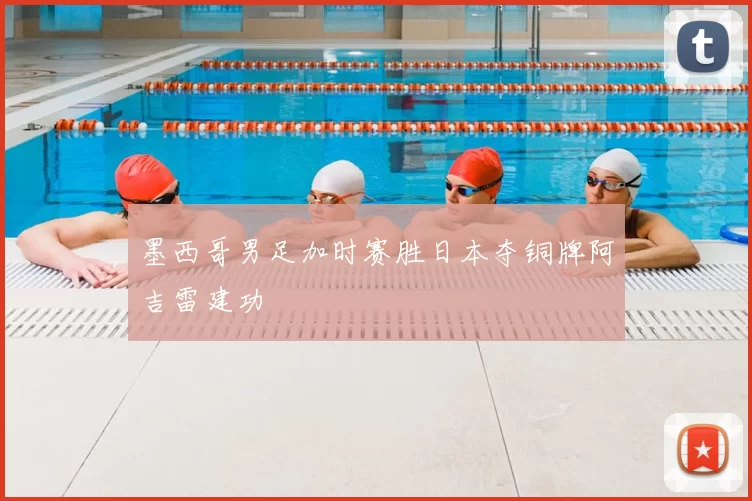 墨西哥男足加时赛胜日本夺铜牌阿吉雷建功