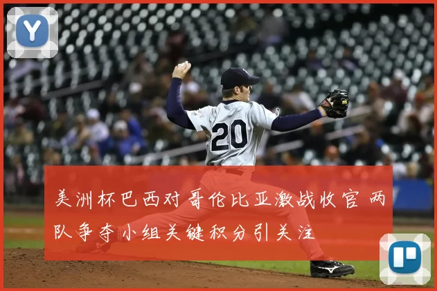 美洲杯巴西对哥伦比亚激战收官 两队争夺小组关键积分引关注