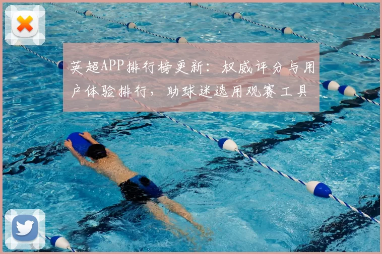 英超APP排行榜更新：权威评分与用户体验排行，助球迷选用观赛工具