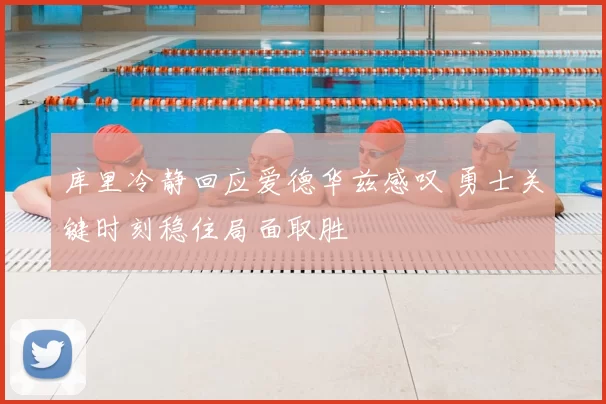 库里冷静回应爱德华兹感叹 勇士关键时刻稳住局面取胜