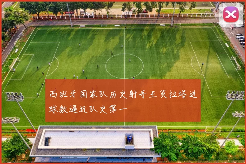 西班牙国家队历史射手王莫拉塔进球数逼近队史第一