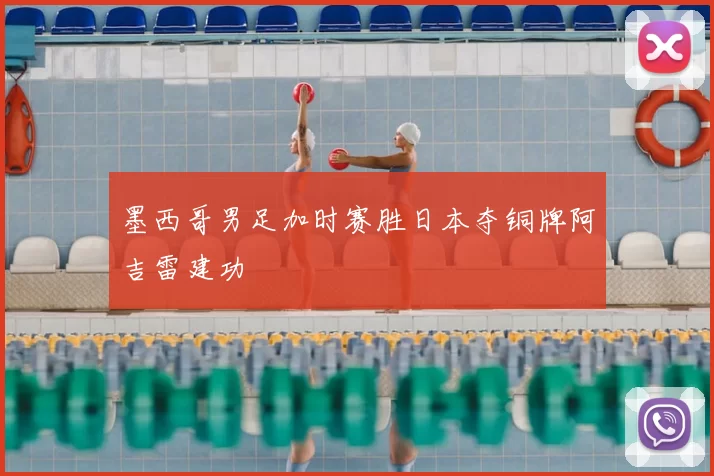 墨西哥男足加时赛胜日本夺铜牌阿吉雷建功