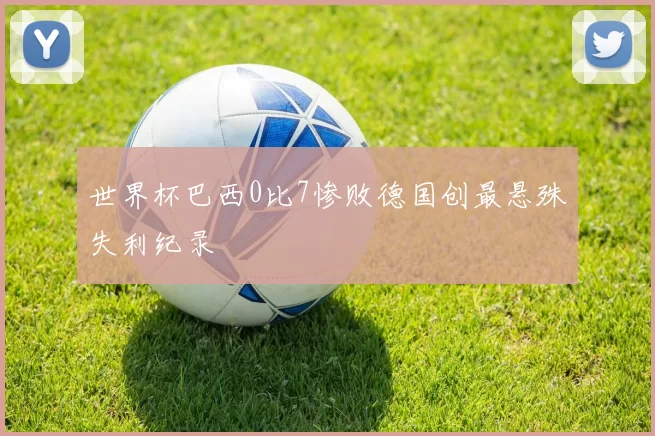世界杯巴西0比7惨败德国创最悬殊失利纪录