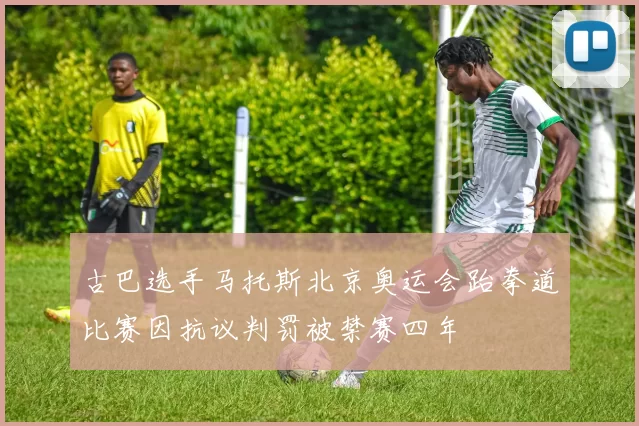 古巴选手马托斯北京奥运会跆拳道比赛因抗议判罚被禁赛四年