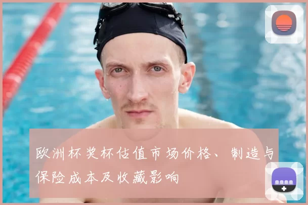 欧洲杯奖杯估值市场价格、制造与保险成本及收藏影响