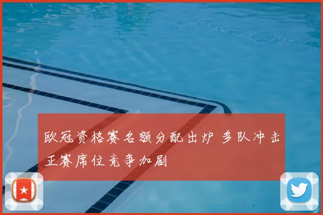 欧冠资格赛名额分配出炉 多队冲击正赛席位竞争加剧