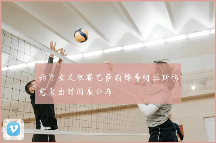 西甲女足联赛巴萨前锋普特拉斯伤愈复出时间表公布