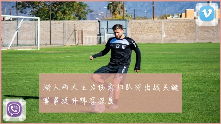 湖人两大主力伤愈归队将出战关键赛事提升阵容深度