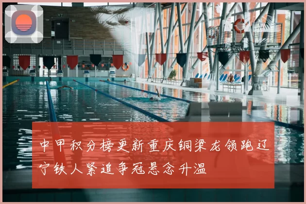 中甲积分榜更新重庆铜梁龙领跑辽宁铁人紧追争冠悬念升温