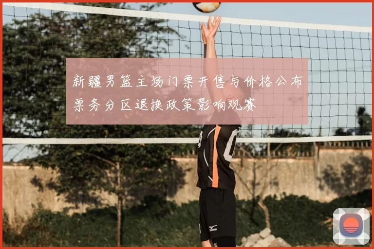 新疆男篮主场门票开售与价格公布票务分区退换政策影响观赛