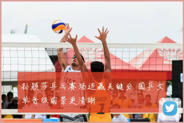 孙颖莎乒乓赛场连赢关键分 国乒女单晋级前景更清晰