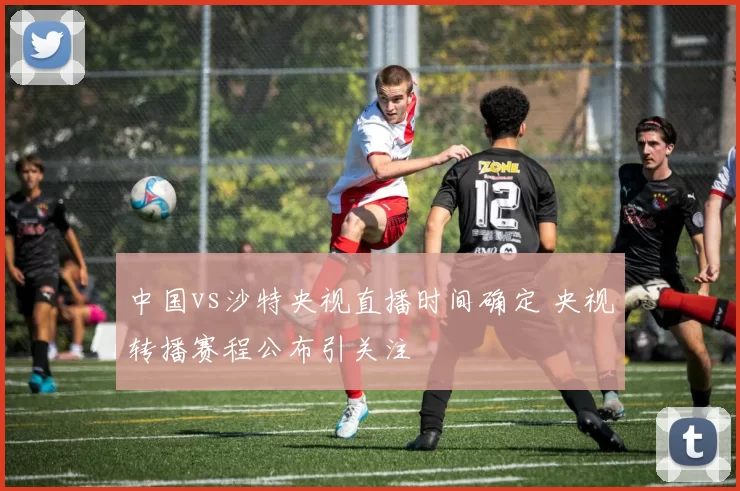 中国vs沙特央视直播时间确定 央视转播赛程公布引关注