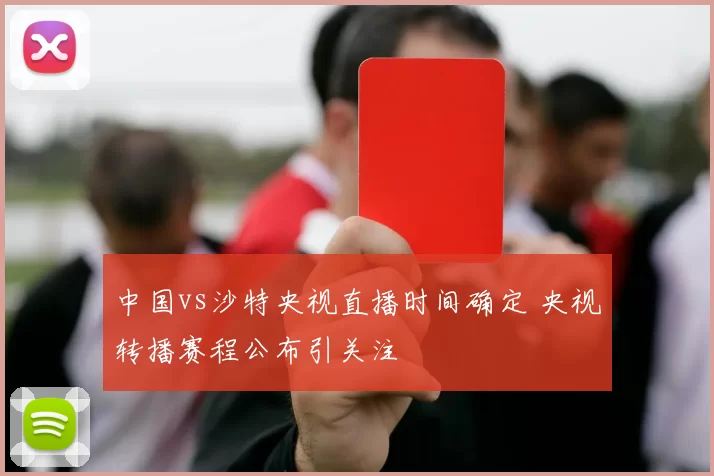 中国vs沙特央视直播时间确定 央视转播赛程公布引关注