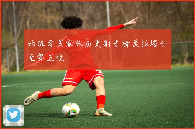 西班牙国家队历史射手榜莫拉塔升至第五位