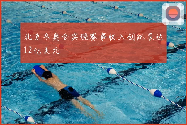 北京冬奥会实现赛事收入创纪录达12亿美元