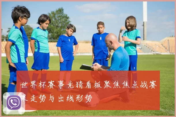 世界杯赛事竞猜看板聚焦焦点战赛果走势与出线形势