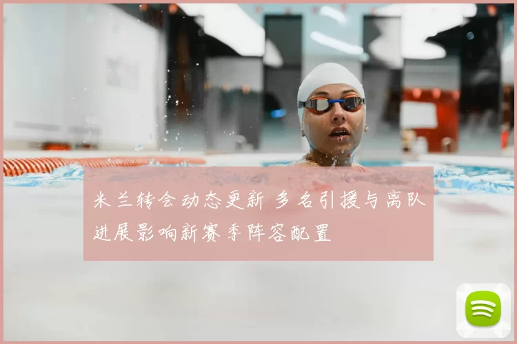 米兰转会动态更新 多名引援与离队进展影响新赛季阵容配置