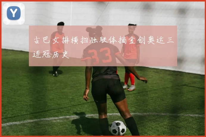 古巴女排横扫独联体摘金创奥运三连冠历史