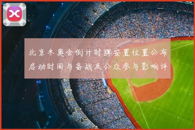 北京冬奥会倒计时牌安置位置公布启动时间与备战及公众参与影响评估