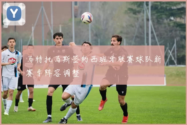 马特托马斯签约西班牙联赛球队新赛季阵容调整