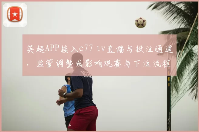 英超APP接入c77 tv直播与投注通道，监管调整或影响观赛与下注流程