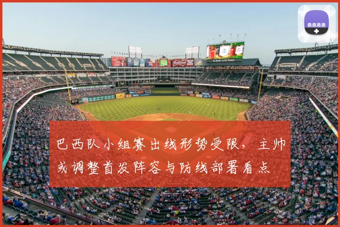 巴西队小组赛出线形势受限，主帅或调整首发阵容与防线部署看点