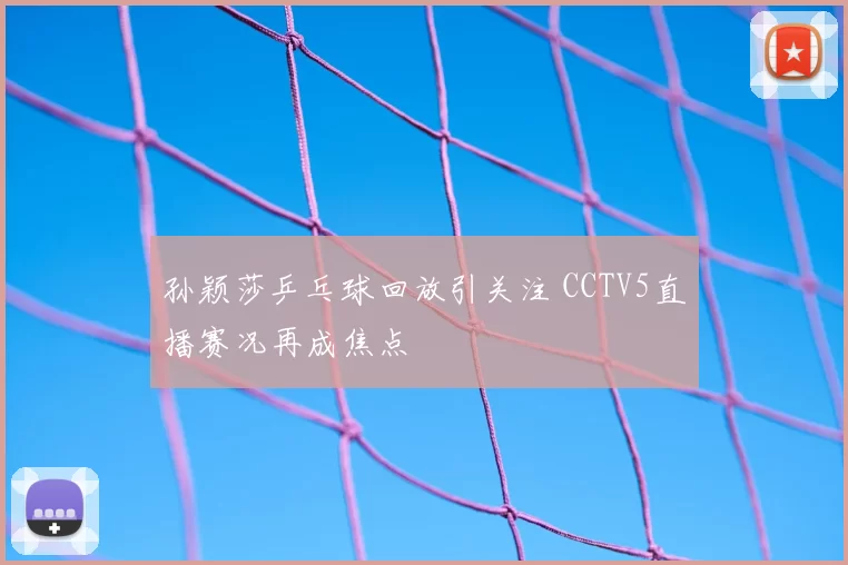 孙颖莎乒乓球回放引关注 CCTV5直播赛况再成焦点