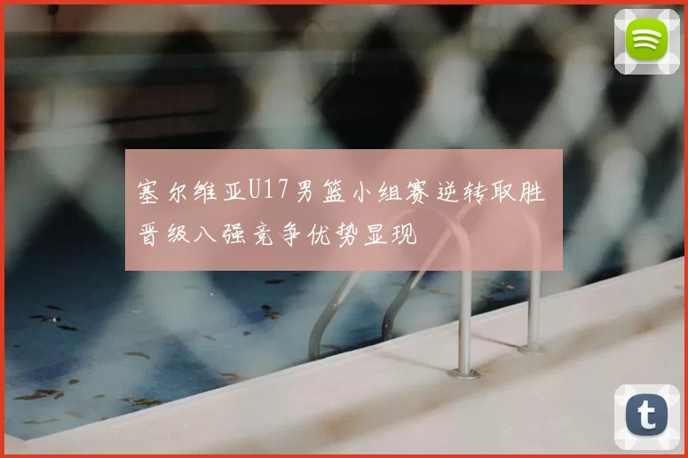 塞尔维亚U17男篮小组赛逆转取胜 晋级八强竞争优势显现