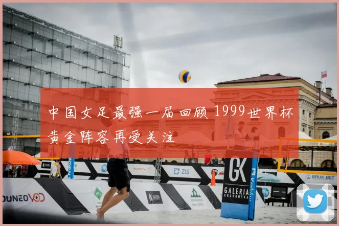 中国女足最强一届回顾 1999世界杯黄金阵容再受关注
