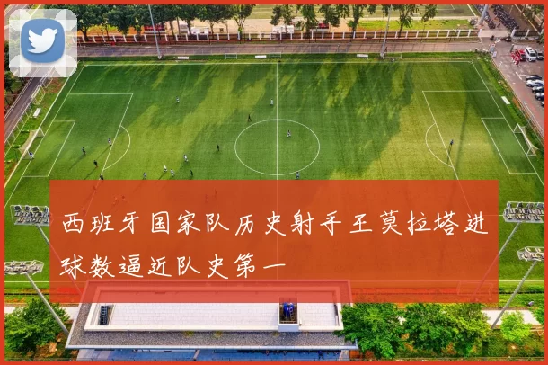 西班牙国家队历史射手王莫拉塔进球数逼近队史第一