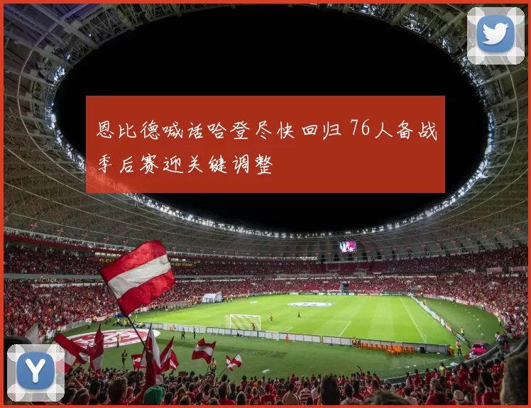 恩比德喊话哈登尽快回归 76人备战季后赛迎关键调整