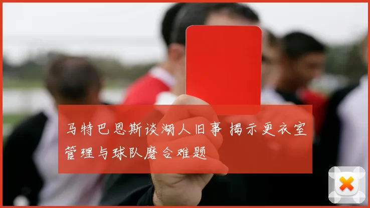 马特巴恩斯谈湖人旧事 揭示更衣室管理与球队磨合难题