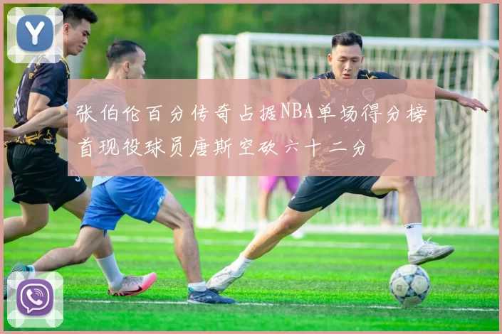 张伯伦百分传奇占据NBA单场得分榜首现役球员唐斯空砍六十二分