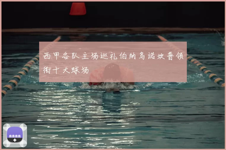 西甲各队主场巡礼伯纳乌诺坎普领衔十大球场