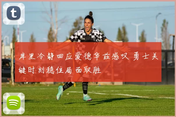 库里冷静回应爱德华兹感叹 勇士关键时刻稳住局面取胜