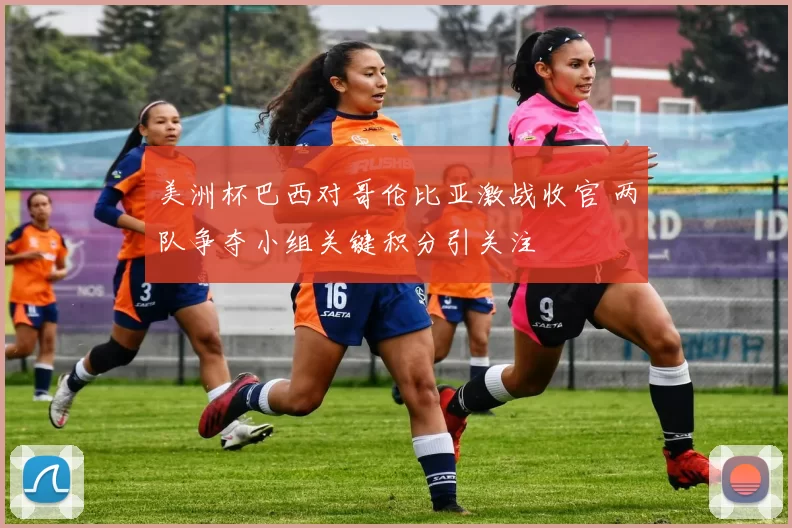 美洲杯巴西对哥伦比亚激战收官 两队争夺小组关键积分引关注