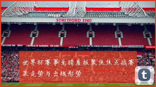 世界杯赛事竞猜看板聚焦焦点战赛果走势与出线形势