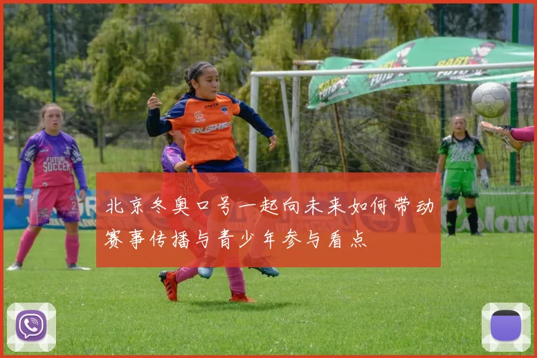 北京冬奥口号一起向未来如何带动赛事传播与青少年参与看点
