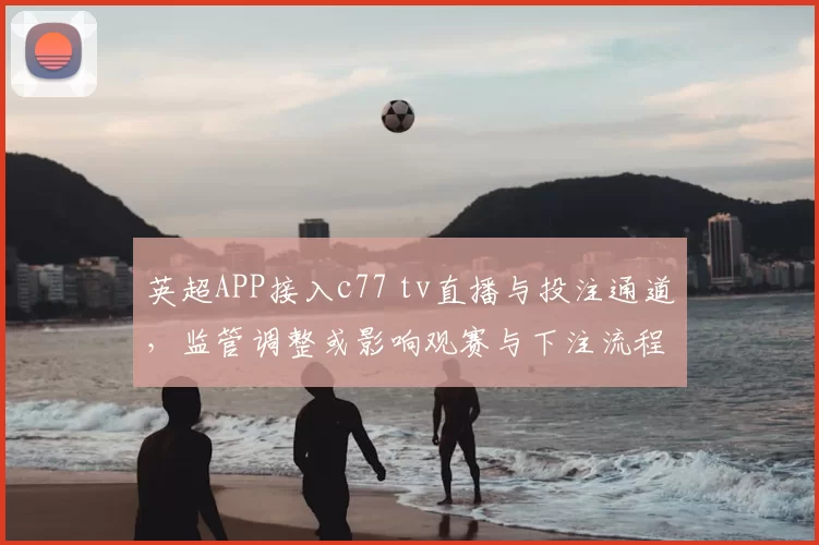 英超APP接入c77 tv直播与投注通道，监管调整或影响观赛与下注流程