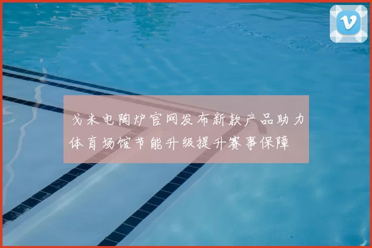 戈米电陶炉官网发布新款产品助力体育场馆节能升级提升赛事保障