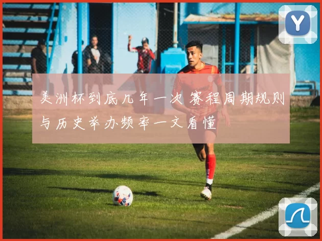 美洲杯到底几年一次 赛程周期规则与历史举办频率一文看懂