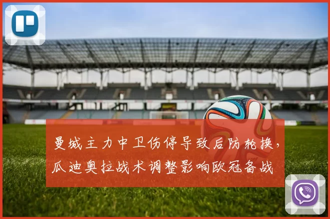 曼城主力中卫伤停导致后防轮换，瓜迪奥拉战术调整影响欧冠备战
