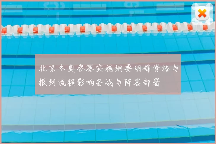 北京冬奥参赛实施纲要明确资格与报到流程影响备战与阵容部署